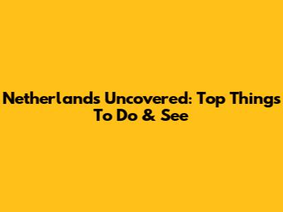 Netherlands Uncovered: Top Things To Do & See