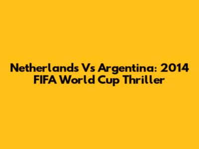 Netherlands Vs Argentina: 2014 FIFA World Cup Thriller