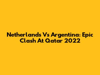 Netherlands Vs Argentina: Epic Clash At Qatar 2022