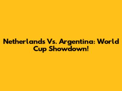 Netherlands Vs. Argentina: World Cup Showdown!