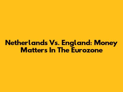 Netherlands Vs. England: Money Matters In The Eurozone