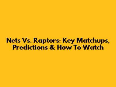 Nets Vs. Raptors: Key Matchups, Predictions & How To Watch