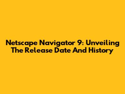 Netscape Navigator 9: Unveiling The Release Date And History