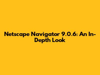 Netscape Navigator 9.0.6: An In-Depth Look