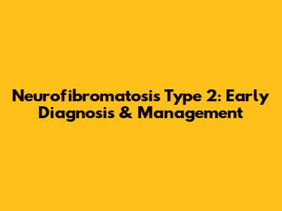 Neurofibromatosis Type 2: Early Diagnosis & Management