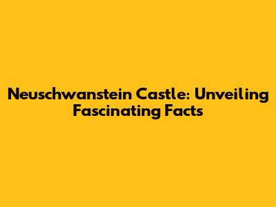 Neuschwanstein Castle: Unveiling Fascinating Facts