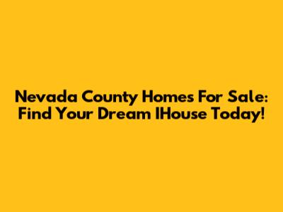 Nevada County Homes For Sale: Find Your Dream IHouse Today!