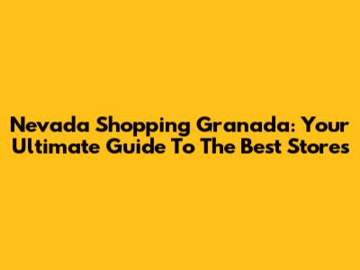 Nevada Shopping Granada: Your Ultimate Guide To The Best Stores
