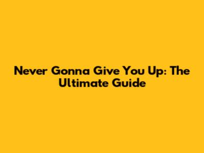Never Gonna Give You Up: The Ultimate Guide