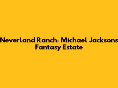 Neverland Ranch: Michael Jackson's Fantasy Estate