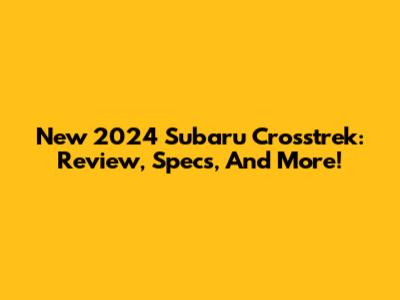 New 2024 Subaru Crosstrek: Review, Specs, And More!