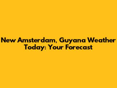 New Amsterdam, Guyana Weather Today: Your Forecast
