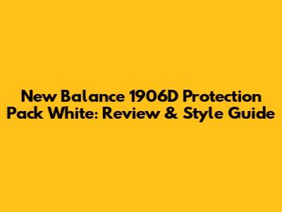 New Balance 1906D Protection Pack White: Review & Style Guide