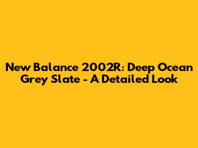 New Balance 2002R: Deep Ocean Grey Slate - A Detailed Look