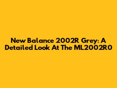New Balance 2002R Grey: A Detailed Look At The ML2002R0