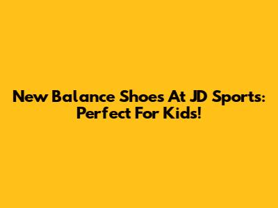 New Balance Shoes At JD Sports: Perfect For Kids!