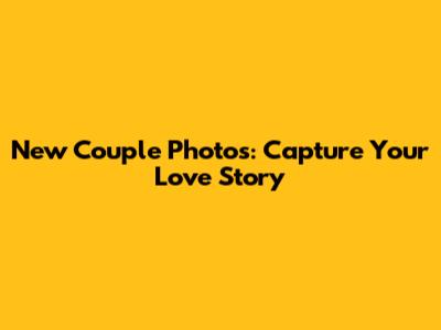 New Couple Photos: Capture Your Love Story