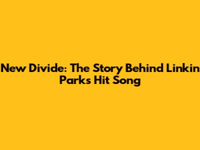 New Divide: The Story Behind Linkin Park's Hit Song