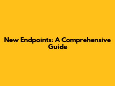 New Endpoints: A Comprehensive Guide