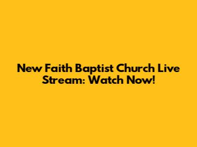 New Faith Baptist Church Live Stream: Watch Now!