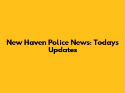 New Haven Police News: Today's Updates