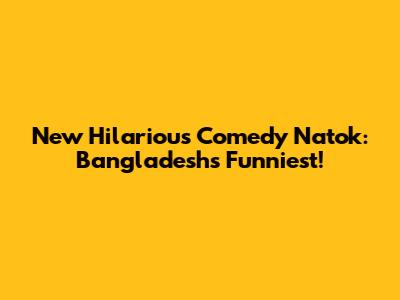 New Hilarious Comedy Natok: Bangladesh's Funniest!