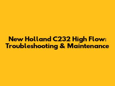 New Holland C232 High Flow: Troubleshooting & Maintenance