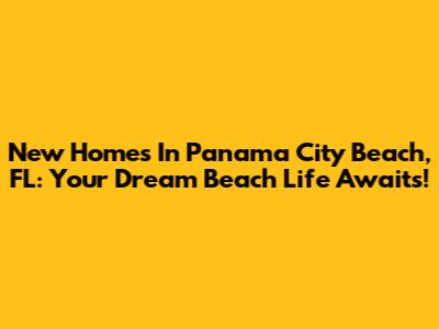 New Homes In Panama City Beach, FL: Your Dream Beach Life Awaits!
