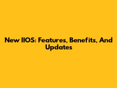 New IIOS: Features, Benefits, And Updates