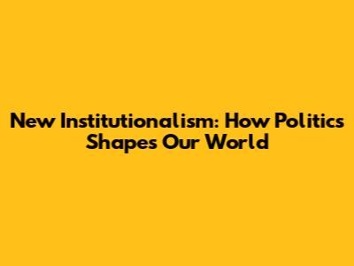 New Institutionalism: How Politics Shapes Our World