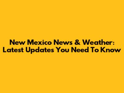 New Mexico News & Weather: Latest Updates You Need To Know