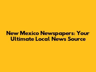 New Mexico Newspapers: Your Ultimate Local News Source