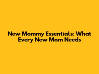 New Mommy Essentials: What Every New Mom Needs