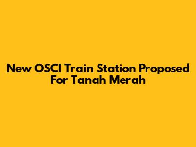 New OSCI Train Station Proposed For Tanah Merah