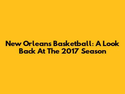 New Orleans Basketball: A Look Back At The 2017 Season