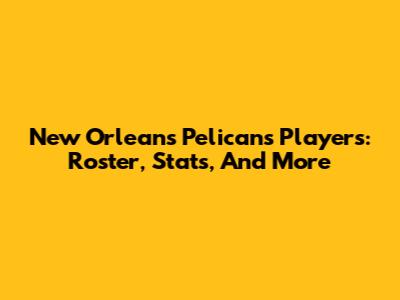 New Orleans Pelicans Players: Roster, Stats, And More
