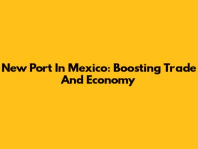 New Port In Mexico: Boosting Trade And Economy