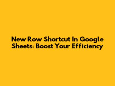 New Row Shortcut In Google Sheets: Boost Your Efficiency