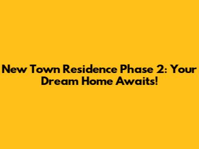 New Town Residence Phase 2: Your Dream Home Awaits!