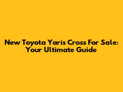 New Toyota Yaris Cross For Sale: Your Ultimate Guide