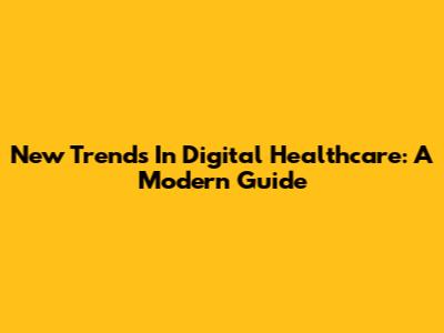 New Trends In Digital Healthcare: A Modern Guide