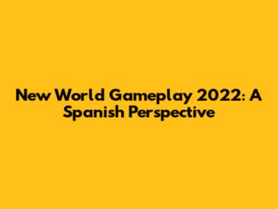 New World Gameplay 2022: A Spanish Perspective