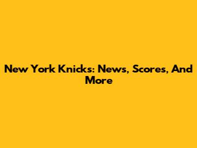 New York Knicks: News, Scores, And More