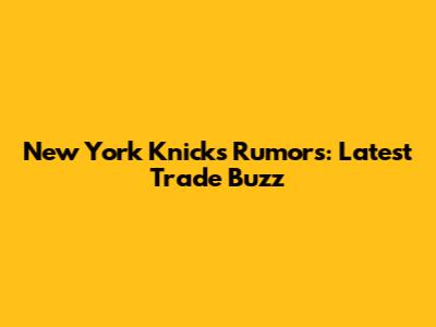 New York Knicks Rumors: Latest Trade Buzz