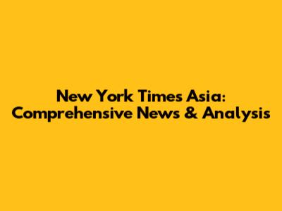 New York Times Asia: Comprehensive News & Analysis