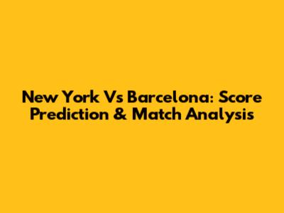 New York Vs Barcelona: Score Prediction & Match Analysis