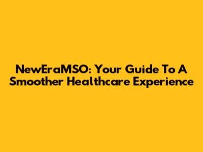 NewEraMSO: Your Guide To A Smoother Healthcare Experience