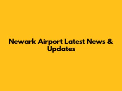 Newark Airport Latest News & Updates