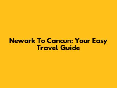 Newark To Cancun: Your Easy Travel Guide