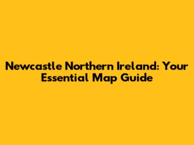 Newcastle Northern Ireland: Your Essential Map Guide